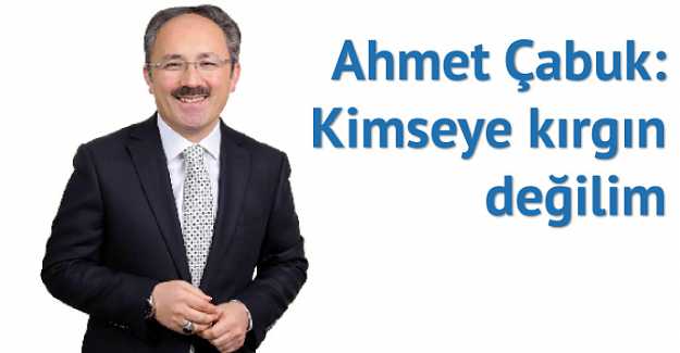 Ahmet Çabuk: Kimseye kırgın değilim