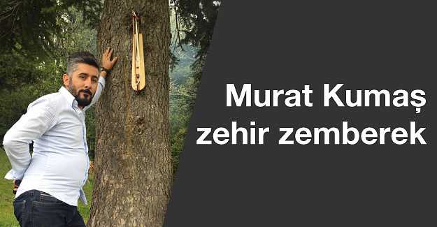 Murat Kumaş zehir zemberek!