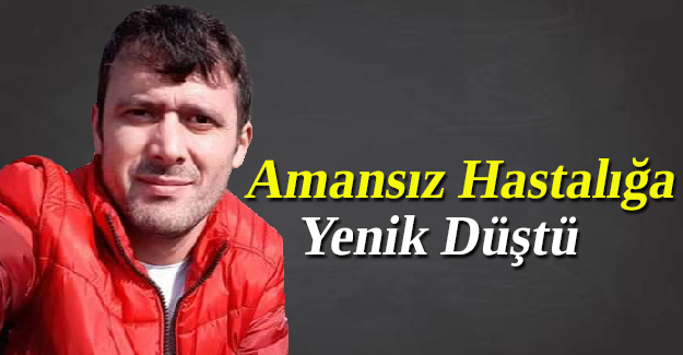 Amansız hastalığa yenik düştü.