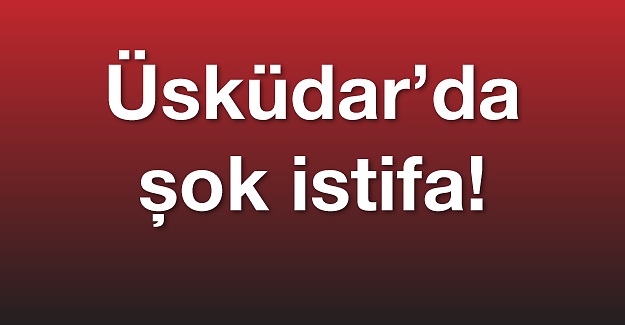 Üsküdar'da şok istifa!