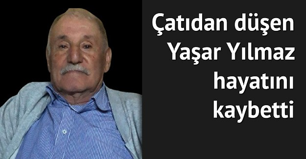 Çatıdan düşen Yaşar Yılmaz hayatını kaybetti