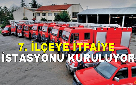 7 ilçeye itfaiye istasyonu kuruluyor  