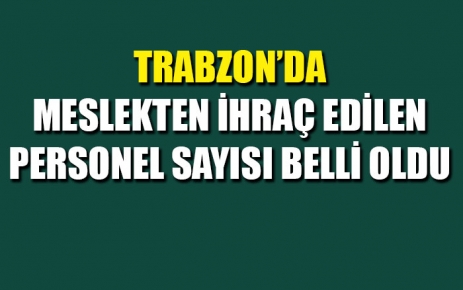 Trabzon'da meslekten ihraç edilen personel sayısı belli oldu.