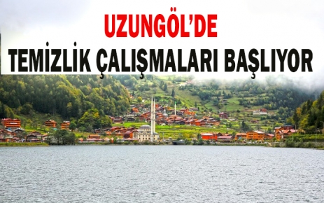 Uzungöl'de temizlik çalışmaları başlıyor